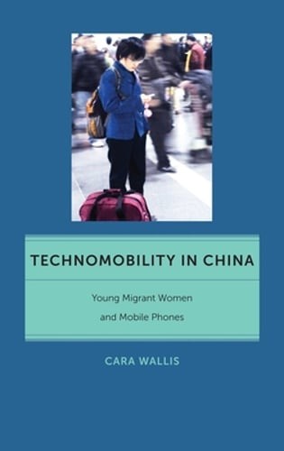 Technomobility in China: Young Migrant Women and Mobile Phones by Cara Wallis