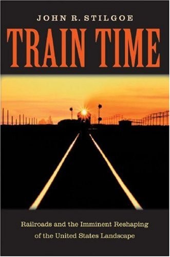 TRAIN TIME: RAILROADS AND THE IMMINENT RESHAPING OF THE By John R. Stilgoe *VG+*