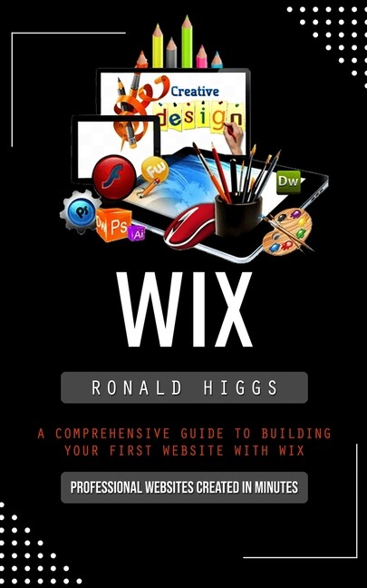 Wix: Professional Websites Created In Minutes (A Comprehensive Guide To Bui…