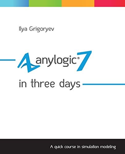 ANYLOGIC 7 IN THREE DAYS: A QUICK COURSE IN SIMULATION By Ilya Grigoryev **NEW**